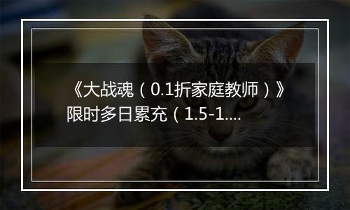 《大战魂（0.1折家庭教师）》限时多日累充（1.5-1.8）