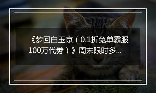《梦回白玉京（0.1折免单霸服100万代劵）》周末限时多日活动（1.2-1.4）
