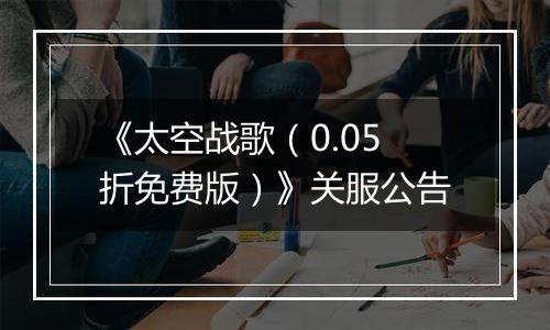 《太空战歌（0.05折免费版）》关服公告