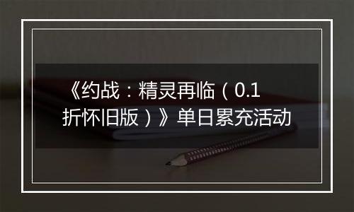 《约战：精灵再临（0.1折怀旧版）》单日累充活动