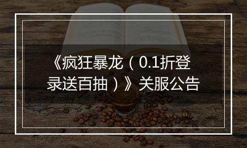 《疯狂暴龙（0.1折登录送百抽）》关服公告