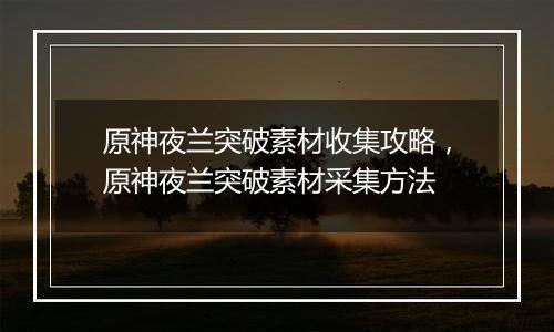 原神夜兰突破素材收集攻略，原神夜兰突破素材采集方法