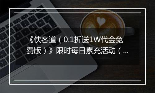 《侠客道（0.1折送1W代金免费版）》限时每日累充活动（1.2-1.5）