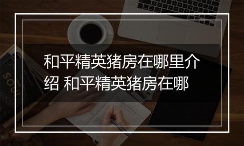 和平精英猪房在哪里介绍 和平精英猪房在哪