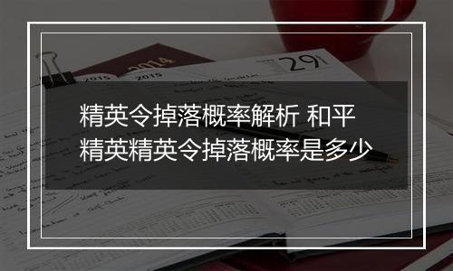 精英令掉落概率解析 和平精英精英令掉落概率是多少