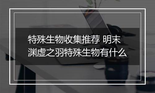 特殊生物收集推荐 明末渊虚之羽特殊生物有什么
