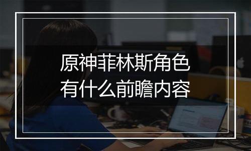 原神菲林斯角色有什么前瞻内容