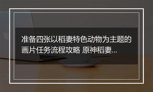 准备四张以稻妻特色动物为主题的画片任务流程攻略 原神稻妻特有的动物有什么
