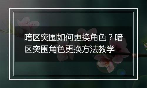 暗区突围如何更换角色？暗区突围角色更换方法教学