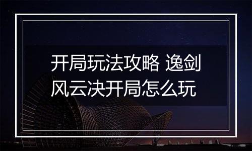 开局玩法攻略 逸剑风云决开局怎么玩