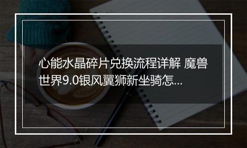 心能水晶碎片兑换流程详解 魔兽世界9.0银风翼狮新坐骑怎么获取