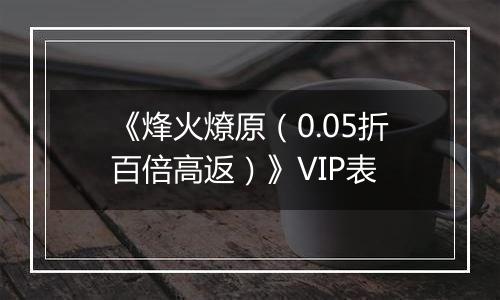 《烽火燎原（0.05折百倍高返）》VIP表