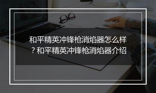 和平精英冲锋枪消焰器怎么样？和平精英冲锋枪消焰器介绍