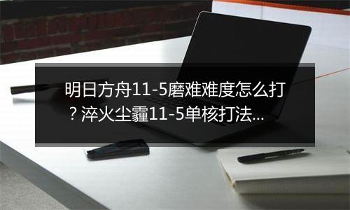 明日方舟11-5磨难难度怎么打？淬火尘霾11-5单核打法攻略