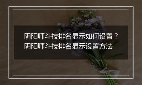 阴阳师斗技排名显示如何设置？阴阳师斗技排名显示设置方法