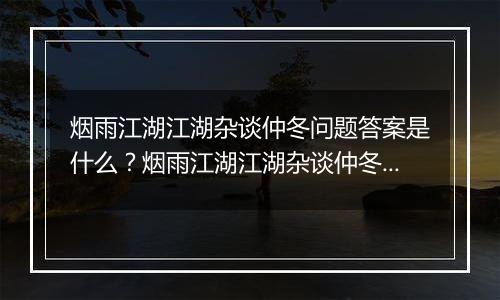 烟雨江湖江湖杂谈仲冬问题答案是什么？烟雨江湖江湖杂谈仲冬答案一览