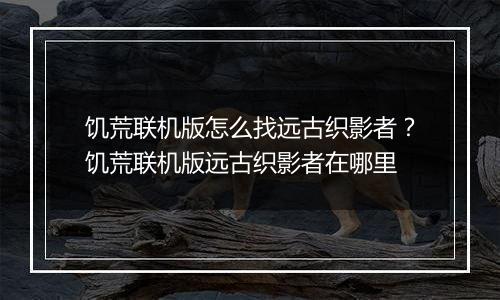 饥荒联机版怎么找远古织影者？饥荒联机版远古织影者在哪里