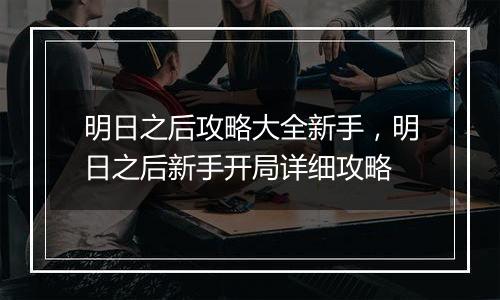 明日之后攻略大全新手，明日之后新手开局详细攻略