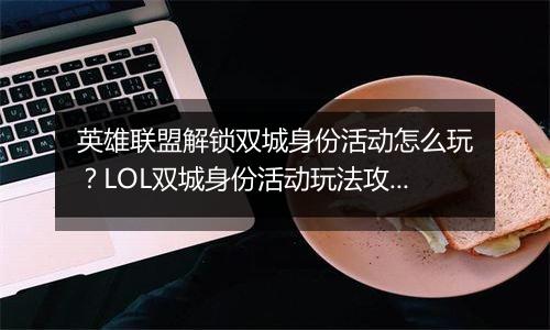 英雄联盟解锁双城身份活动怎么玩？LOL双城身份活动玩法攻略