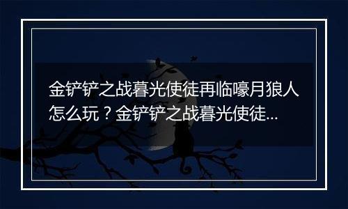 金铲铲之战暮光使徒再临嚎月狼人怎么玩？金铲铲之战暮光使徒再临嚎月狼人玩法攻略