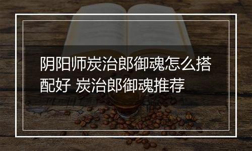 阴阳师炭治郎御魂怎么搭配好 炭治郎御魂推荐
