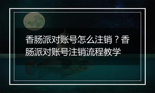 香肠派对账号怎么注销？香肠派对账号注销流程教学