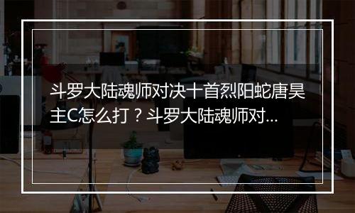 斗罗大陆魂师对决十首烈阳蛇唐昊主C怎么打？斗罗大陆魂师对决十首烈阳蛇唐昊主C打法介绍