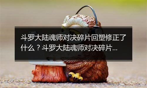 斗罗大陆魂师对决碎片回塑修正了什么？斗罗大陆魂师对决碎片回塑最新攻略