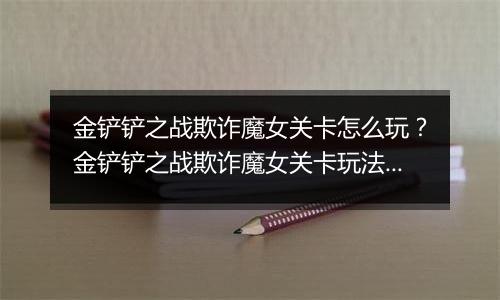 金铲铲之战欺诈魔女关卡怎么玩？金铲铲之战欺诈魔女关卡玩法攻略