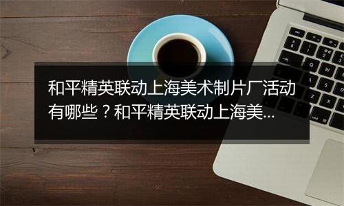 和平精英联动上海美术制片厂活动有哪些？和平精英联动上海美术制片厂活动介绍