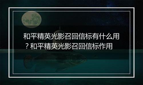 和平精英光影召回信标有什么用？和平精英光影召回信标作用