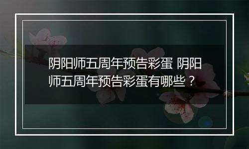 阴阳师五周年预告彩蛋 阴阳师五周年预告彩蛋有哪些？