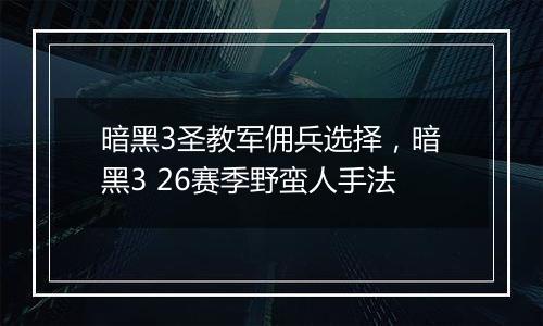暗黑3圣教军佣兵选择，暗黑3 26赛季野蛮人手法