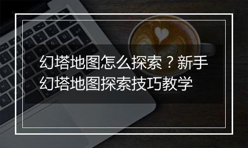 幻塔地图怎么探索？新手幻塔地图探索技巧教学