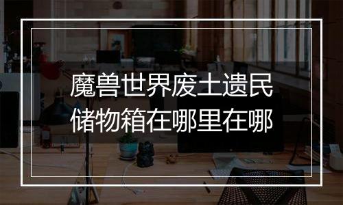 魔兽世界废土遗民储物箱在哪里在哪