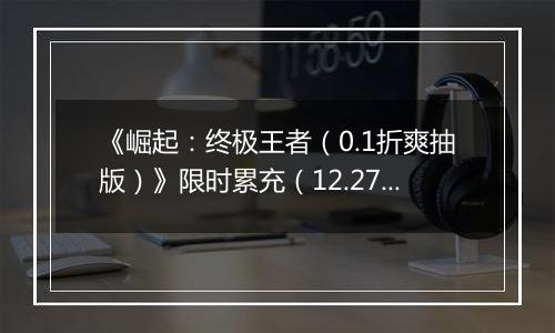 《崛起：终极王者（0.1折爽抽版）》限时累充（12.27-12.29）