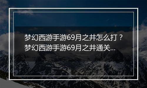梦幻西游手游69月之井怎么打？梦幻西游手游69月之井通关全攻略
