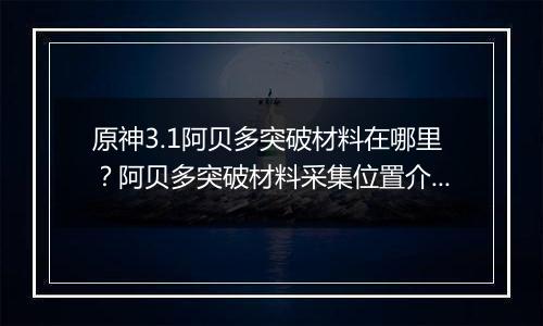 原神3.1阿贝多突破材料在哪里？阿贝多突破材料采集位置介绍