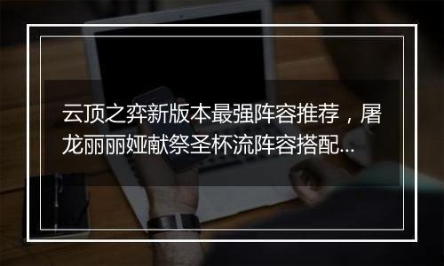 云顶之弈新版本最强阵容推荐，屠龙丽丽娅献祭圣杯流阵容搭配教学