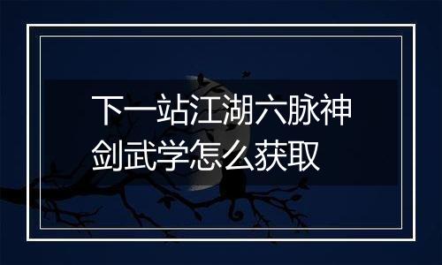 下一站江湖六脉神剑武学怎么获取
