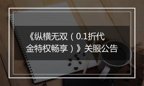 《纵横无双（0.1折代金特权畅享）》关服公告