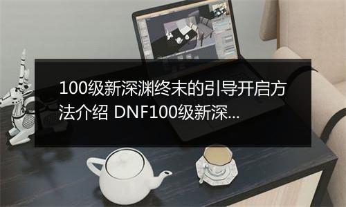 100级新深渊终末的引导开启方法介绍 DNF100级新深渊怎么解锁