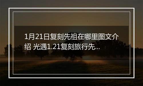 1月21日复刻先祖在哪里图文介绍 光遇1.21复刻旅行先祖在哪里在什么地方