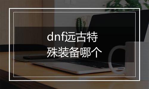 dnf远古特殊装备哪个