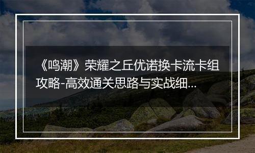 《鸣潮》荣耀之丘优诺换卡流卡组攻略-高效通关思路与实战细节