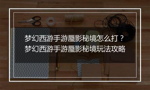 梦幻西游手游蜃影秘境怎么打？梦幻西游手游蜃影秘境玩法攻略