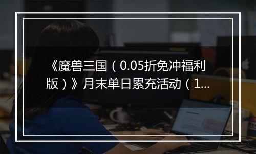 《魔兽三国（0.05折免冲福利版）》月末单日累充活动（12.27-12.31）