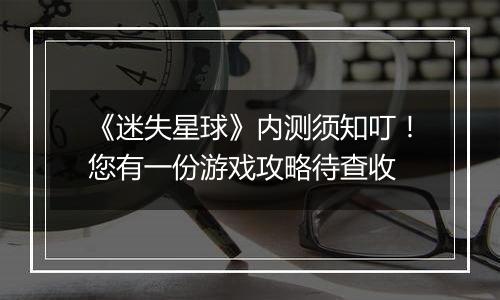 《迷失星球》内测须知叮！您有一份游戏攻略待查收