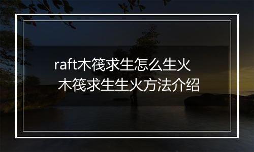 raft木筏求生怎么生火 木筏求生生火方法介绍
