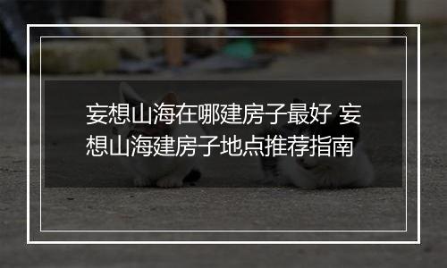 妄想山海在哪建房子最好 妄想山海建房子地点推荐指南